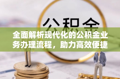 怀远全面解析现代化的公积金业务办理流程，助力高效便捷生活