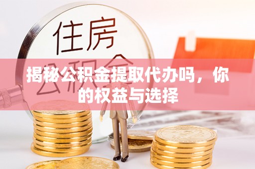怀远揭秘公积金提取代办吗，你的权益与选择