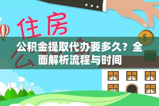 怀远公积金提取代办要多久？全面解析流程与时间