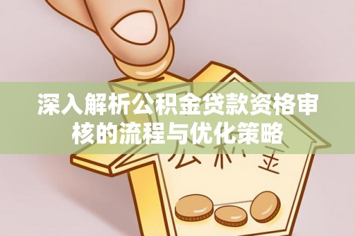 怀远深入解析公积金贷款资格审核的流程与优化策略