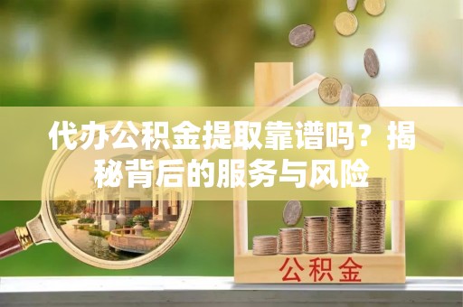 怀远代办公积金提取靠谱吗？揭秘背后的服务与风险
