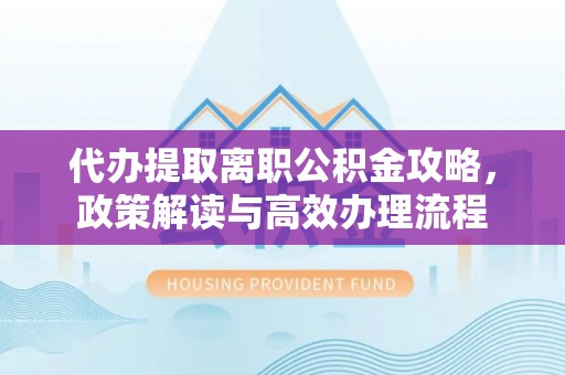 怀远代办提取离职公积金攻略，政策解读与高效办理流程