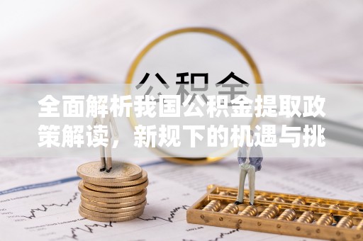 怀远全面解析我国公积金提取政策解读，新规下的机遇与挑战