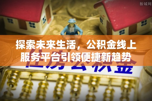 怀远探索未来生活，公积金线上服务平台引领便捷新趋势