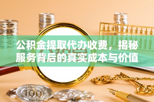 怀远公积金提取代办收费，揭秘服务背后的真实成本与价值