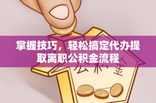 怀远掌握技巧，轻松搞定代办提取离职公积金流程