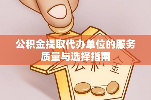 怀远公积金提取代办单位的服务质量与选择指南