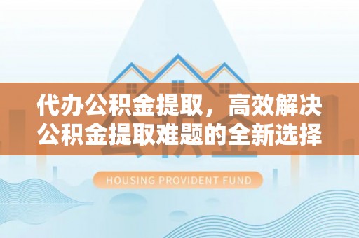 怀远代办公积金提取，高效解决公积金提取难题的全新选择