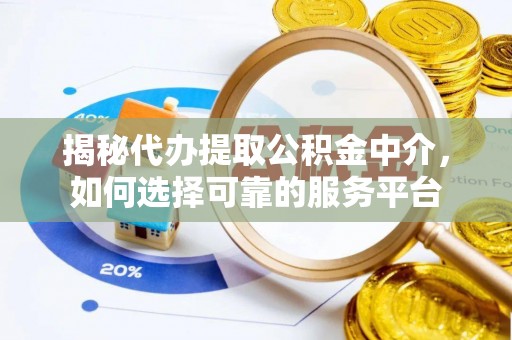怀远揭秘代办提取公积金中介，如何选择可靠的服务平台