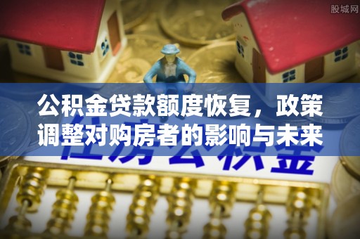 怀远公积金贷款额度恢复，政策调整对购房者的影响与未来展望