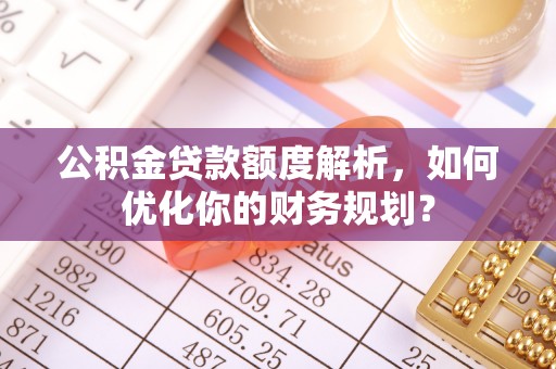 怀远公积金贷款额度解析，如何优化你的财务规划？