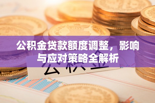 怀远公积金贷款额度调整，影响与应对策略全解析