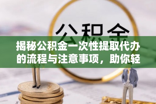 怀远揭秘公积金一次性提取代办的流程与注意事项，助你轻松搞定财务规划