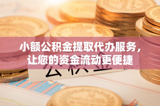 怀远小额公积金提取代办服务，让您的资金流动更便捷