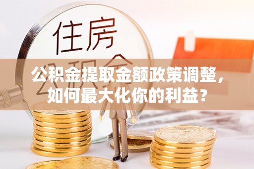 怀远公积金提取金额政策调整，如何最大化你的利益？