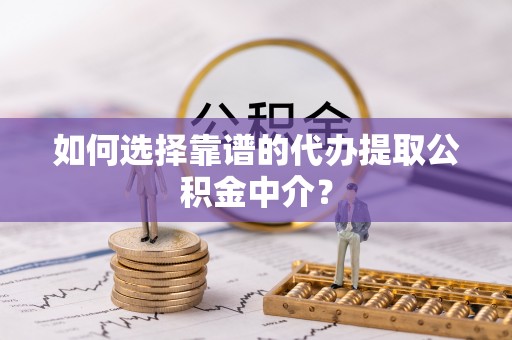 怀远如何选择靠谱的代办提取公积金中介？