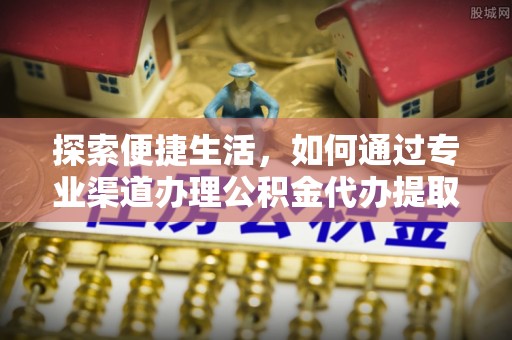 怀远探索便捷生活，如何通过专业渠道办理公积金代办提取业务