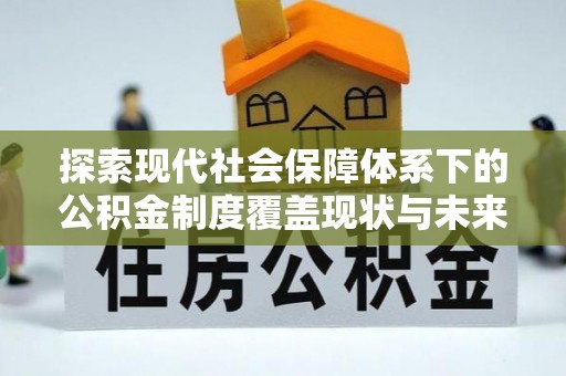 怀远探索现代社会保障体系下的公积金制度覆盖现状与未来发展