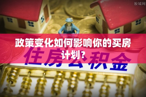 怀远政策变化如何影响你的买房计划？