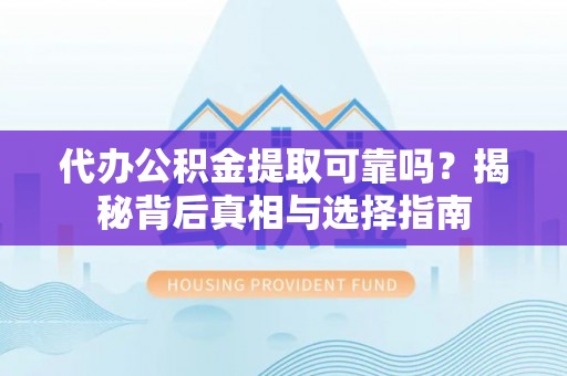 怀远代办公积金提取可靠吗？揭秘背后真相与选择指南