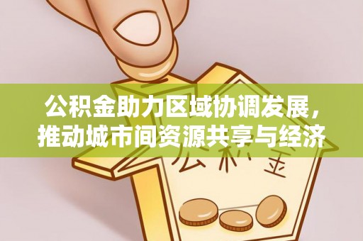 怀远公积金助力区域协调发展，推动城市间资源共享与经济均衡发展