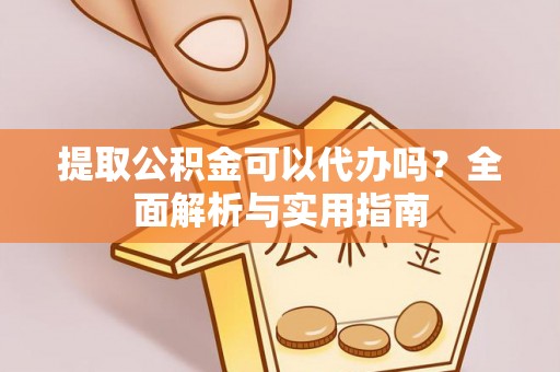 怀远提取公积金可以代办吗？全面解析与实用指南