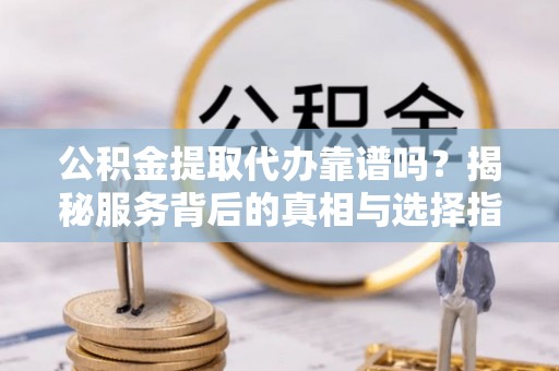 怀远公积金提取代办靠谱吗？揭秘服务背后的真相与选择指南