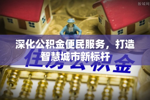怀远深化公积金便民服务，打造智慧城市新标杆