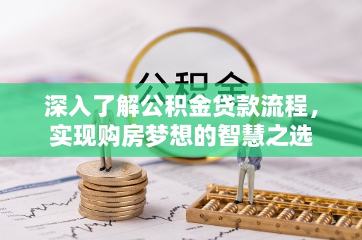 怀远深入了解公积金贷款流程，实现购房梦想的智慧之选