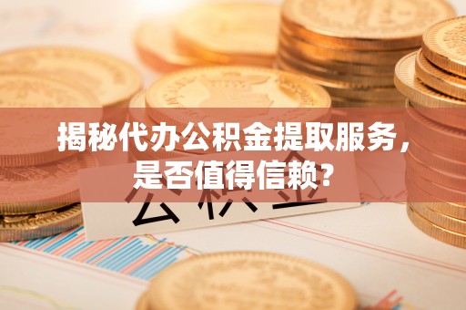 怀远揭秘代办公积金提取服务，是否值得信赖？