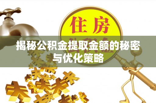 怀远揭秘公积金提取金额的秘密与优化策略