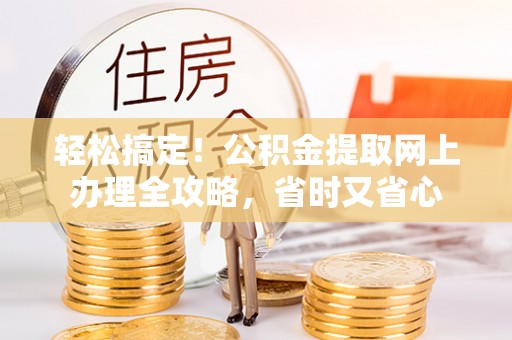 怀远轻松搞定！公积金提取网上办理全攻略，省时又省心