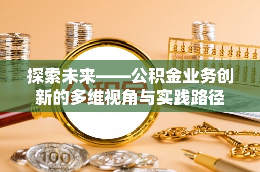 怀远探索未来——公积金业务创新的多维视角与实践路径