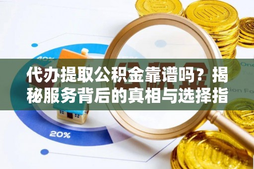怀远代办提取公积金靠谱吗？揭秘服务背后的真相与选择指南