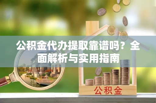 怀远公积金代办提取靠谱吗？全面解析与实用指南