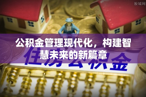 怀远公积金管理现代化，构建智慧未来的新篇章