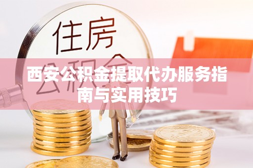 怀远西安公积金提取代办服务指南与实用技巧