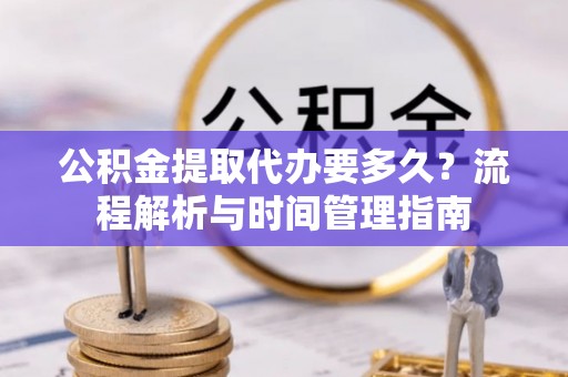 怀远公积金提取代办要多久？流程解析与时间管理指南