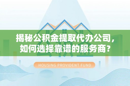 怀远揭秘公积金提取代办公司，如何选择靠谱的服务商？