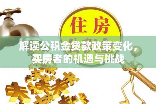 怀远解读公积金贷款政策变化，买房者的机遇与挑战