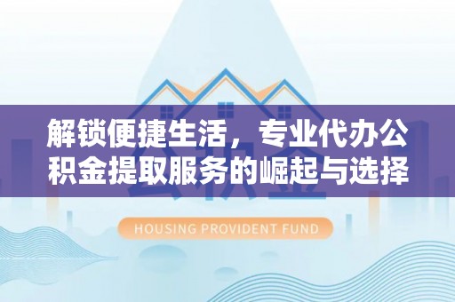 怀远解锁便捷生活，专业代办公积金提取服务的崛起与选择