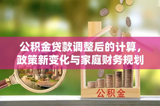 怀远公积金贷款调整后的计算，政策新变化与家庭财务规划