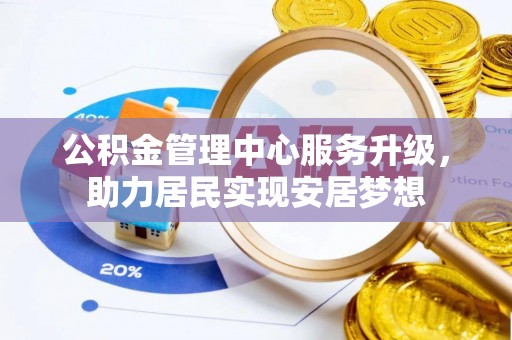 怀远公积金管理中心服务升级，助力居民实现安居梦想