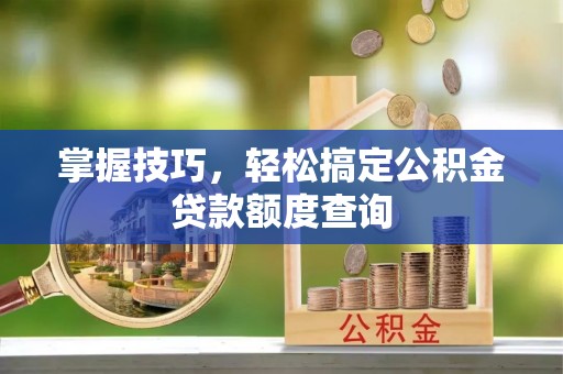 怀远掌握技巧，轻松搞定公积金贷款额度查询