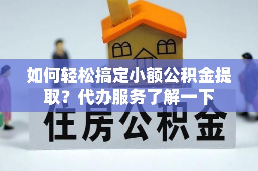 怀远如何轻松搞定小额公积金提取？代办服务了解一下