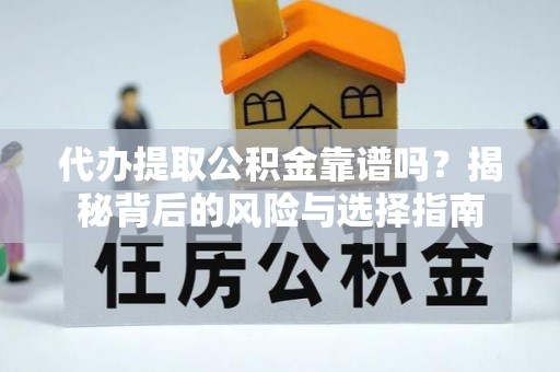 怀远代办提取公积金靠谱吗？揭秘背后的风险与选择指南