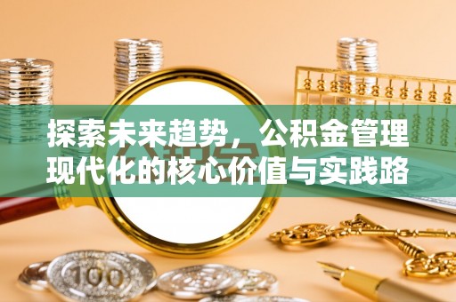 怀远探索未来趋势，公积金管理现代化的核心价值与实践路径