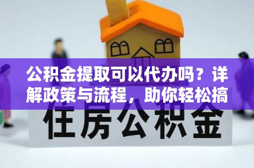 怀远公积金提取可以代办吗？详解政策与流程，助你轻松搞定！