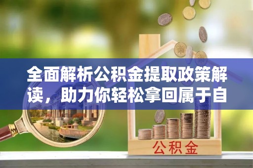 怀远全面解析公积金提取政策解读，助力你轻松拿回属于自己的钱