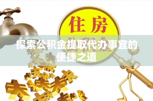 怀远探索公积金提取代办事宜的便捷之道